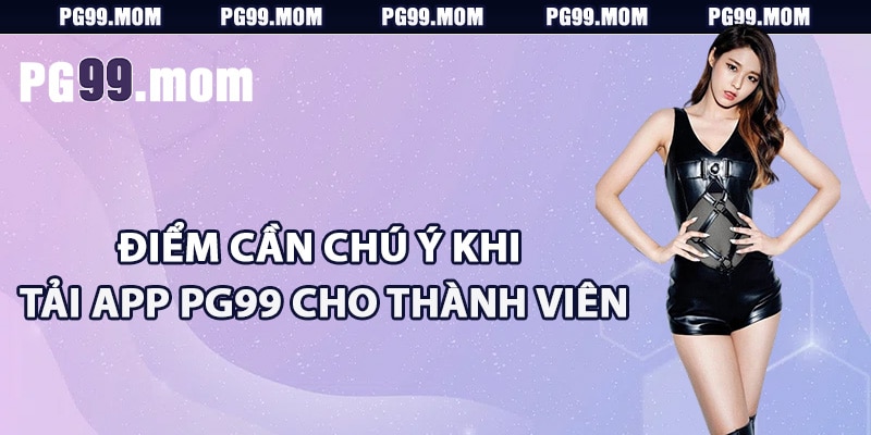 Điểm cần chú ý khi tải app PG99 cho thành viên