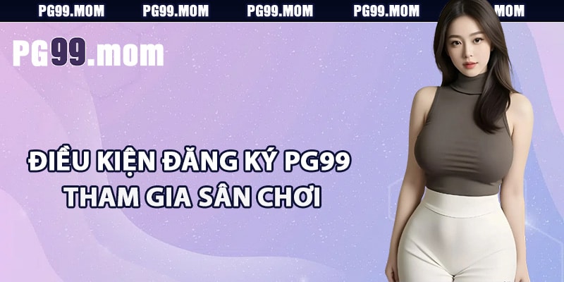 Điều kiện đăng ký PG99 tham gia sân chơi