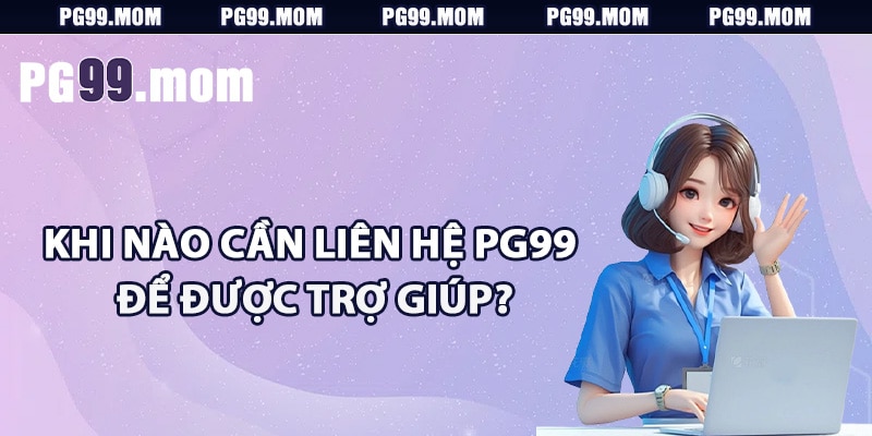 Khi nào cần liên hệ PG99 để được trợ giúp?