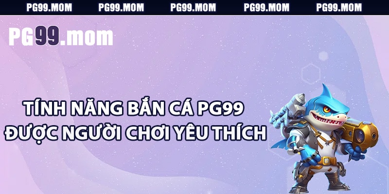 Tính năng bắn cá PG99 được người chơi yêu thích